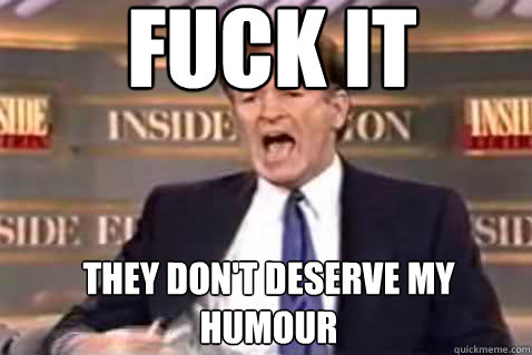 fuck it They don't deserve my humour  Fuck It Bill OReilly