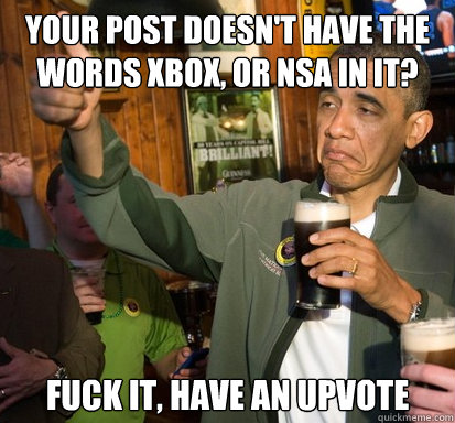 your post doesn't have the words xbox, or nsa in it? fuck it, have an upvote   Upvote Obama