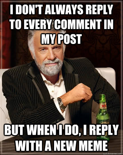 I don't always reply to every comment in my post But when i do, i reply with a new meme  The Most Interesting Man In The World