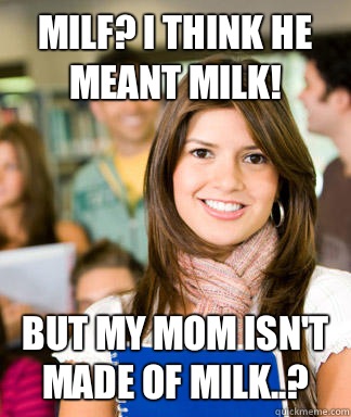Milf? I think he meant milk! But my mom isn't made of milk..?  Sheltered College Freshman