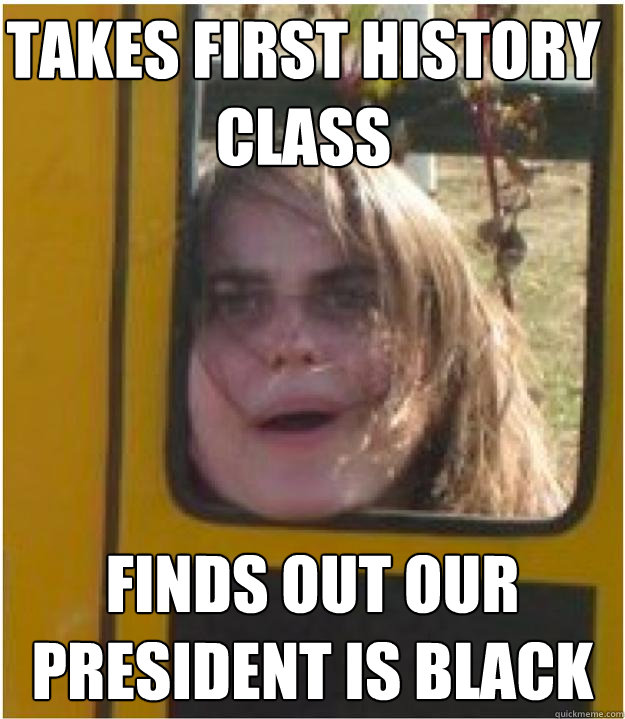 Takes first history class Finds out our President is Black  