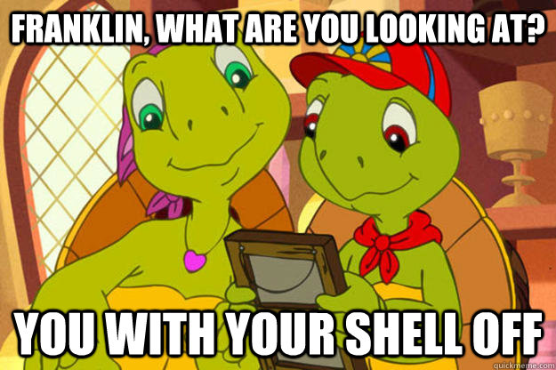 Franklin, what are you looking at? You with your shell off  Franklin the Turtle
