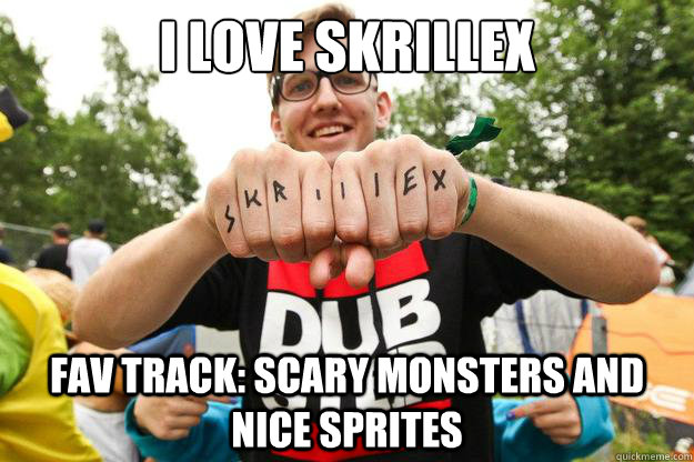 I love skrillex fav track: Scary Monsters and Nice Sprites  HIPSTER DUBSTEP GUY