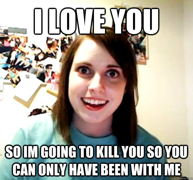 I Love You So Im going to kill you so you can only have been with me  Overly Attached Girlfriend