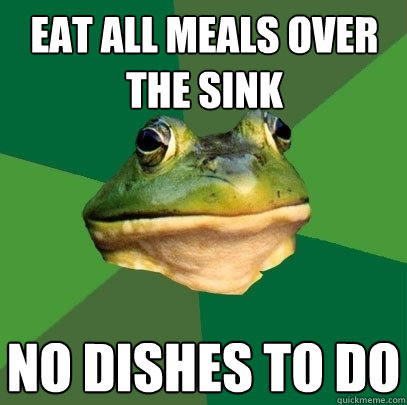 eat all meals over the sink no dishes to do  Foul Bachelor Frog
