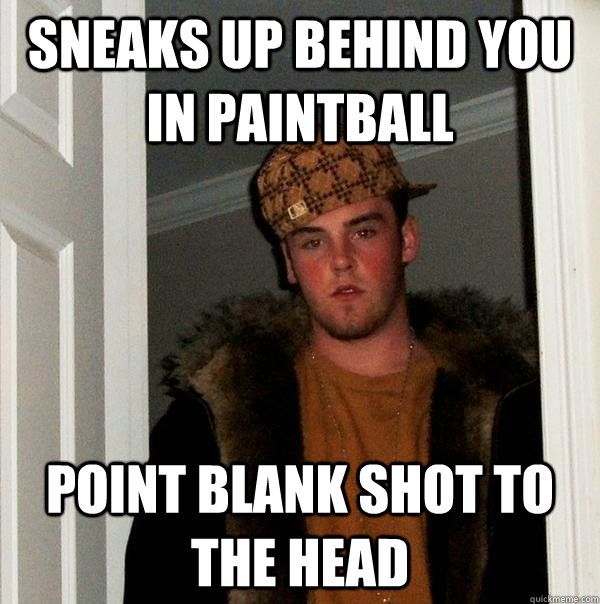 Sneaks up behind you in paintball point blank shot to the head  Scumbag Steve