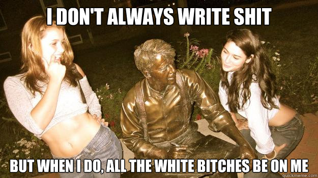 I don't always write shit but when i do, all the white bitches be on me  The Most Interesting Statue In The World