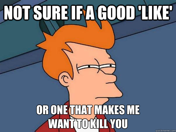 Not sure if a good 'like' Or one that makes me 
want to kill you  Futurama Fry
