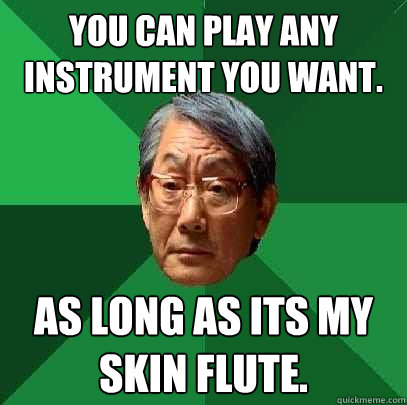 you can play any instrument you want. As long as its my skin flute.  High Expectations Asian Father