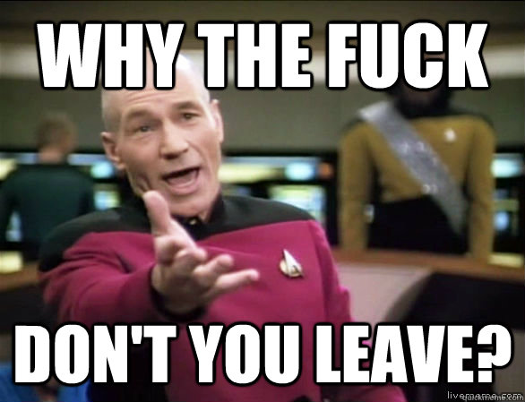 Why the fuck Don't you leave?  Annoyed Picard HD
