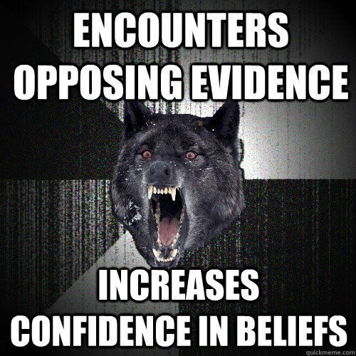 Encounters opposing evidence Increases confidence in beliefs  Insanity Wolf