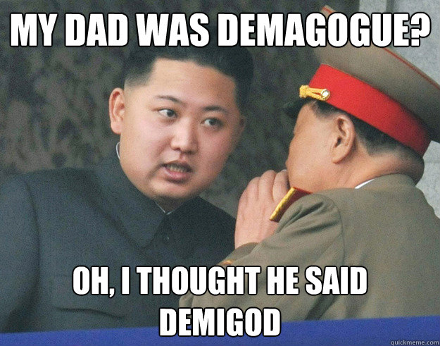 my dad was demagogue? oh, i thought he said demigod  Hungry Kim Jong Un