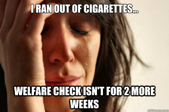 I ran out of Cigarettes... Welfare check isn't for 2 more weeks  First World Problems