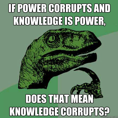 If power corrupts and knowledge is power, Does that mean knowledge corrupts? - If power corrupts and knowledge is power, Does that mean knowledge corrupts?  Philosoraptor
