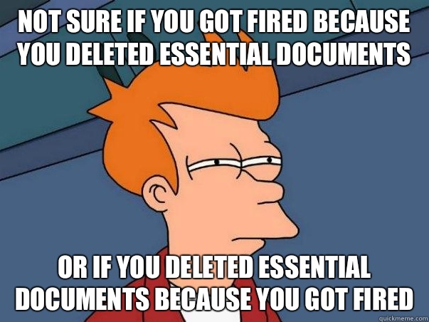 Not sure if you got fired because you deleted essential documents or if you deleted essential documents because you got fired  Not sure if deaf