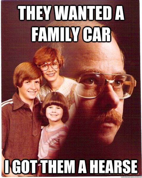 they wanted a family car i got them a hearse - they wanted a family car i got them a hearse  Vengeance Dad