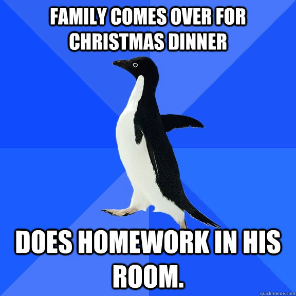 Family comes over for Christmas dinner does homework in his room.  Socially Awkward Penguin