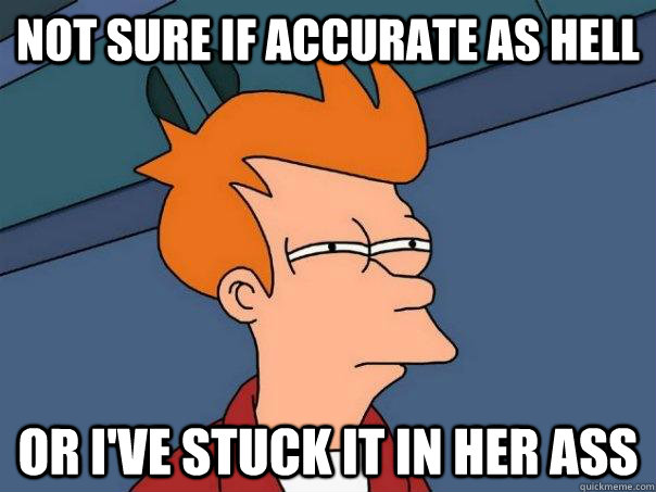 Not sure if accurate as hell or i've stuck it in her ass  Futurama Fry