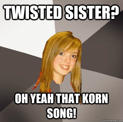 Twisted Sister? Oh Yeah that Korn song! - Twisted Sister? Oh Yeah that Korn song!  Musically Oblivious 8th Grader