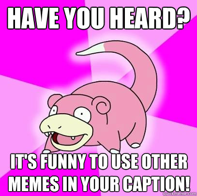 have you heard? It's funny to use other memes in your caption!  Slowpoke