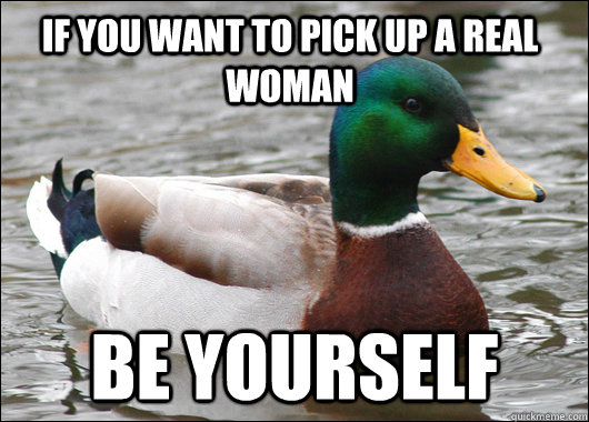 if you want to pick up a real woman be yourself - if you want to pick up a real woman be yourself  Actual Advice Mallard