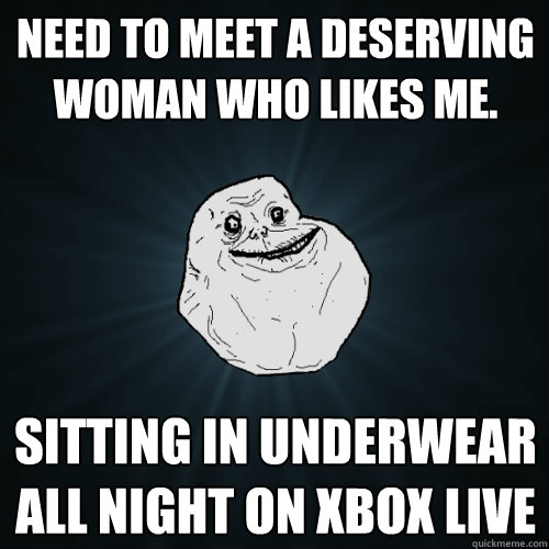 Need to meet a deserving woman who likes me. Sitting in underwear all night on XBOX Live  Forever Alone
