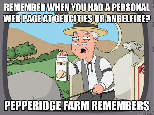 remember when you had a personal Web page at Geocities or Angelfire? Pepperidge farm remembers - remember when you had a personal Web page at Geocities or Angelfire? Pepperidge farm remembers  Pepperidge Farm Remembers