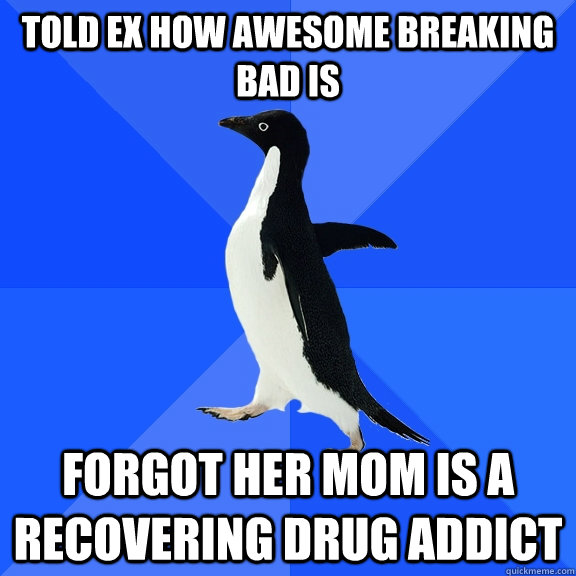 Told ex how awesome breaking bad is forgot her mom is a recovering drug addict  Socially Awkward Penguin