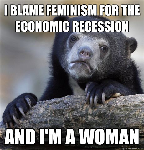 i blame feminism for the economic recession and i'm a woman  Confession Bear