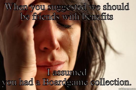 WHEN YOU SUGGESTED WE SHOULD BE FRIENDS WITH BENEFITS I ASSUMED YOU HAD A BOARDGAME COLLECTION. First World Problems