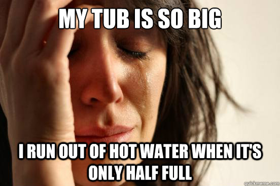 My tub is so big I run out of hot water when it's only half full  First World Problems