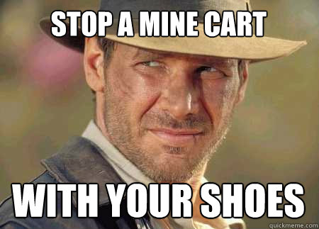 stop a mine cart with your shoes  Indiana Jones Life Lessons