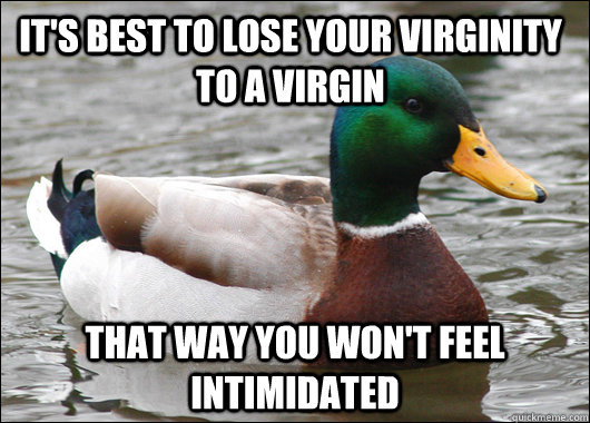 It's best to lose your virginity to a virgin that way you won't feel intimidated  Actual Advice Mallard