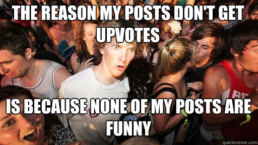 The reason my posts don't get upvotes
 Is because none of my posts are funny - The reason my posts don't get upvotes
 Is because none of my posts are funny  Sudden Clarity Clarence