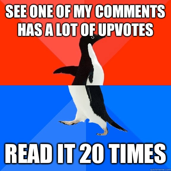 See one of my comments has a lot of upvotes Read it 20 times  Socially Awesome Awkward Penguin