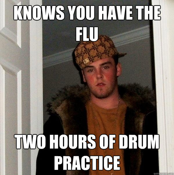 knows you have the flu two hours of drum practice - knows you have the flu two hours of drum practice  Scumbag Steve