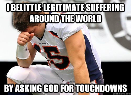 I Belittle Legitimate Suffering Around the world By asking god for touchdowns  Tim Tebow Based God
