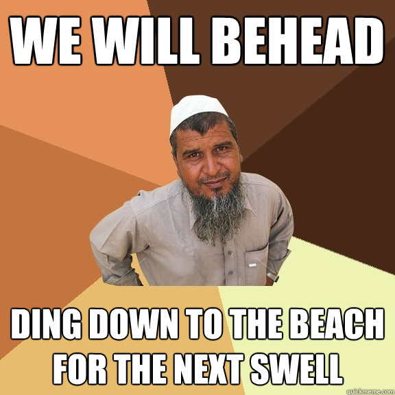 WE will behead ding down to the beach for the next swell  Ordinary Muslim Man