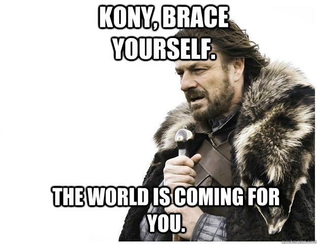 Kony, Brace yourself. The world is coming for you.  Imminent Ned