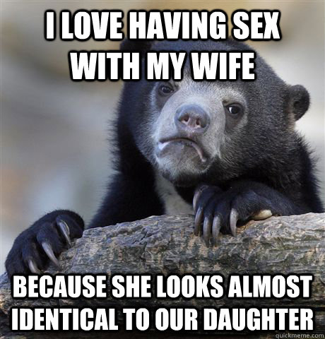 I love having sex with my wife because she looks almost identical to our daughter  Confession Bear