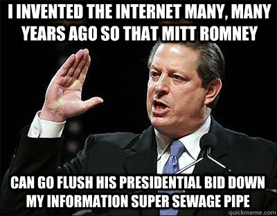 I invented the internet many, many years ago So that Mitt Romney Can go flush his Presidential Bid down my information super sewage pipe  