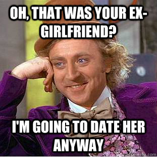 Oh, that was your ex-girlfriend? I'm going to date her anyway  Creepy Wonka