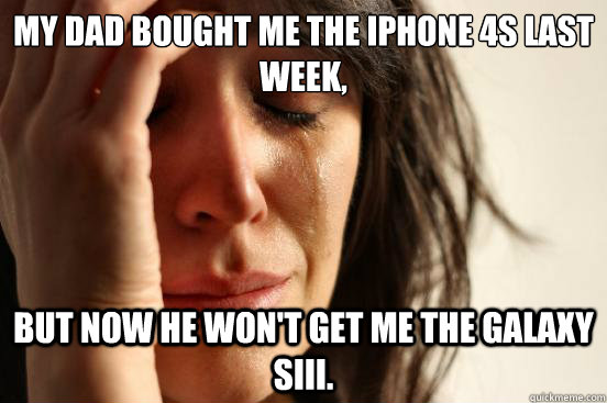 My dad bought me the iPhone 4S last week, but now he won't get me the Galaxy SIII.  First World Problems