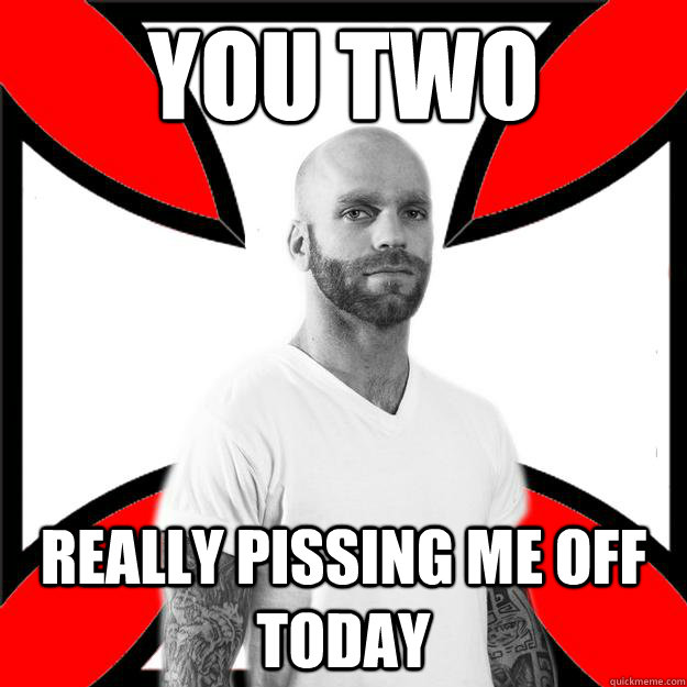 You two really pissing me off today  Skinhead with a Heart of Gold