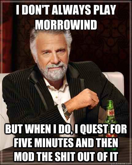 I don't always play Morrowind But when i do, I quest for five minutes and then mod the shit out of it  The Most Interesting Man In The World