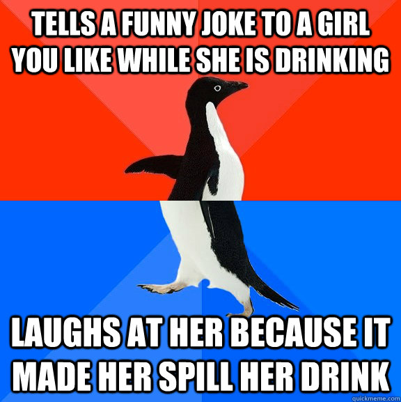 Tells a funny joke to a girl you like while she is drinking Laughs at her because it made her spill her drink  Socially Awesome Awkward Penguin