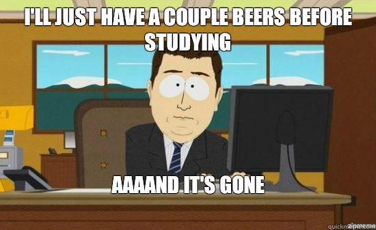 I'll just have a couple beers before studying AAAAND IT'S GONE
  aaaand its gone