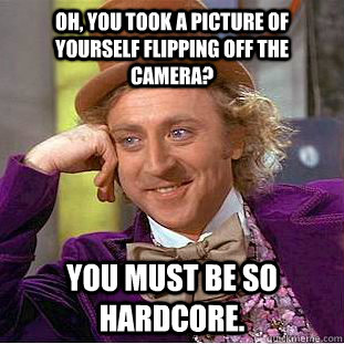 Oh, you took a picture of yourself flipping off the camera? You must be so hardcore. - Oh, you took a picture of yourself flipping off the camera? You must be so hardcore.  Condescending Wonka