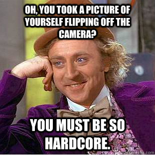 Oh, you took a picture of yourself flipping off the camera? You must be so hardcore.  Condescending Wonka