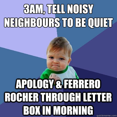 3am, Tell noisy neighbours to be quiet apology & ferrero rocher through letter box in morning - 3am, Tell noisy neighbours to be quiet apology & ferrero rocher through letter box in morning  Success Kid